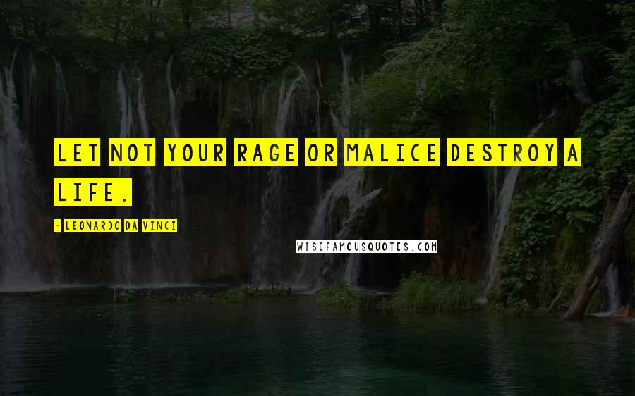 Leonardo Da Vinci Quotes: Let not your rage or malice destroy a life.