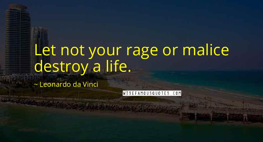 Leonardo Da Vinci Quotes: Let not your rage or malice destroy a life.