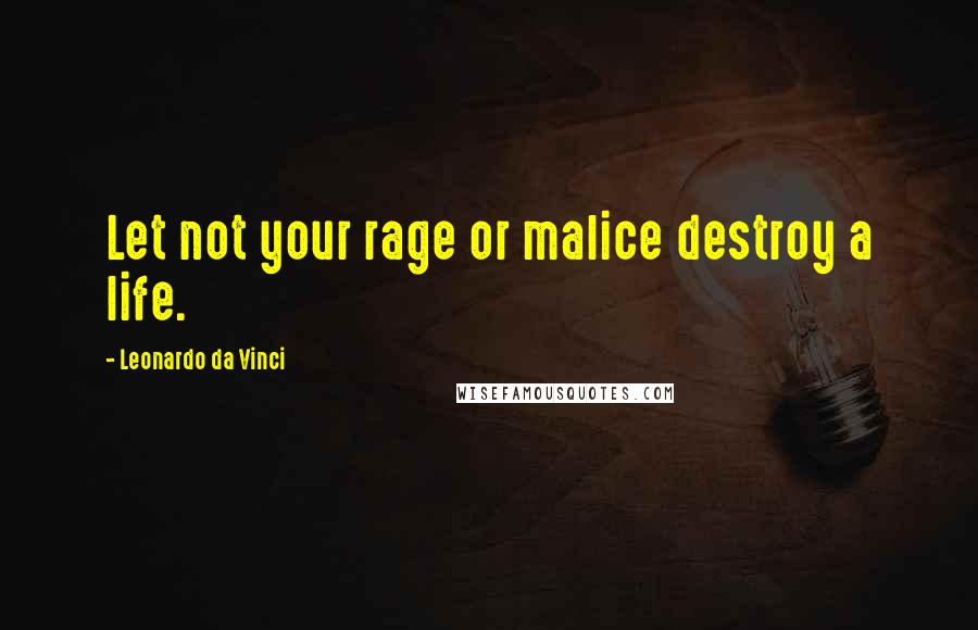 Leonardo Da Vinci Quotes: Let not your rage or malice destroy a life.