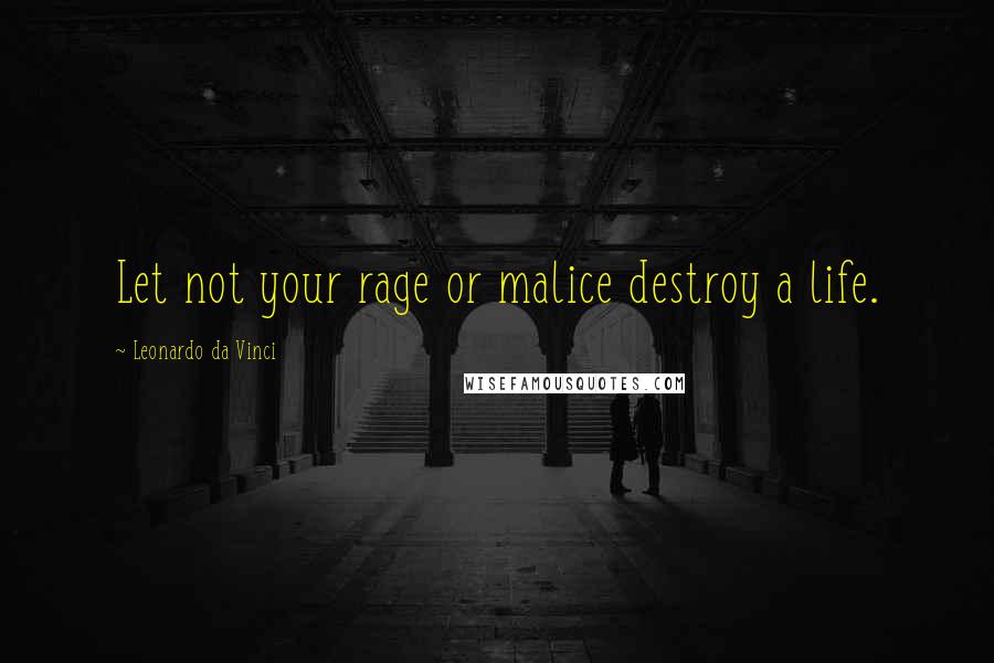 Leonardo Da Vinci Quotes: Let not your rage or malice destroy a life.