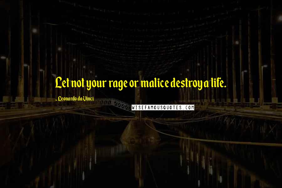 Leonardo Da Vinci Quotes: Let not your rage or malice destroy a life.