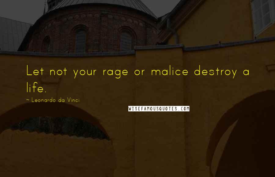 Leonardo Da Vinci Quotes: Let not your rage or malice destroy a life.