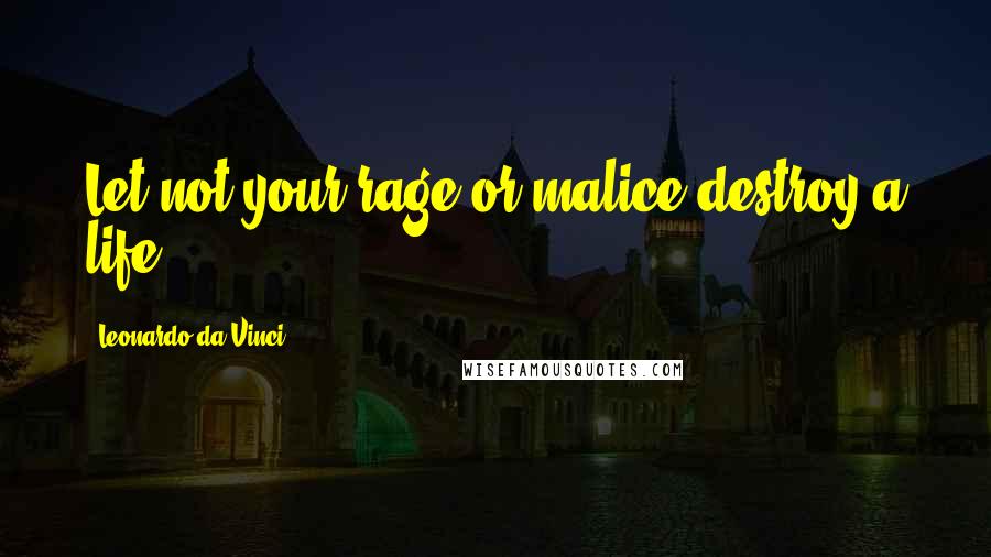 Leonardo Da Vinci Quotes: Let not your rage or malice destroy a life.