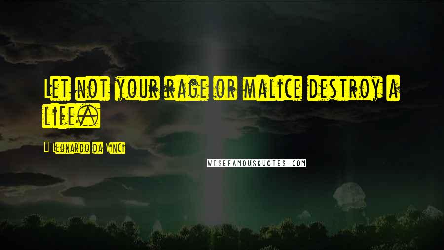 Leonardo Da Vinci Quotes: Let not your rage or malice destroy a life.