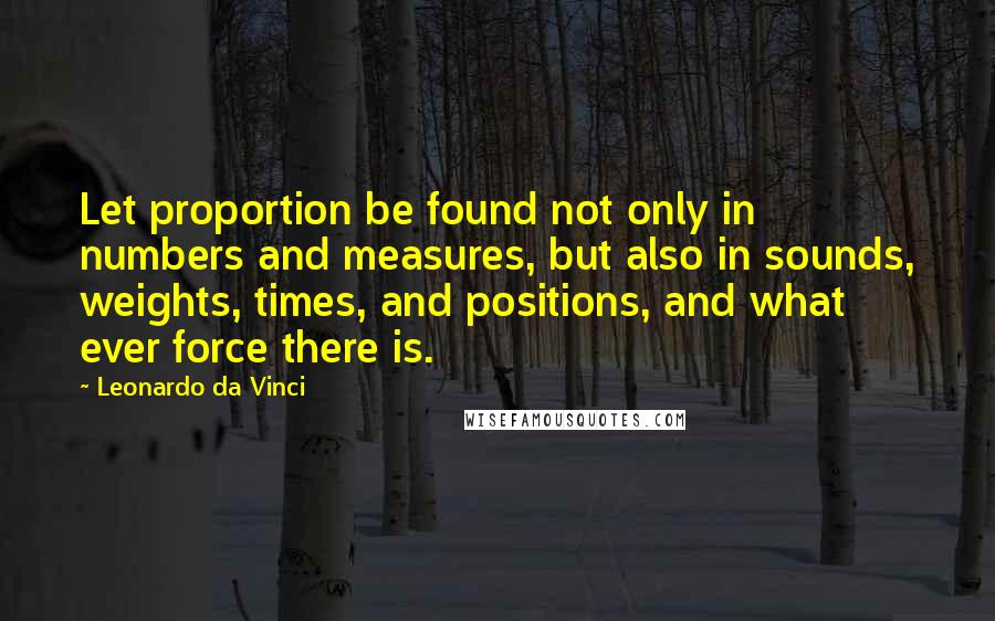 Leonardo Da Vinci Quotes: Let proportion be found not only in numbers and measures, but also in sounds, weights, times, and positions, and what ever force there is.