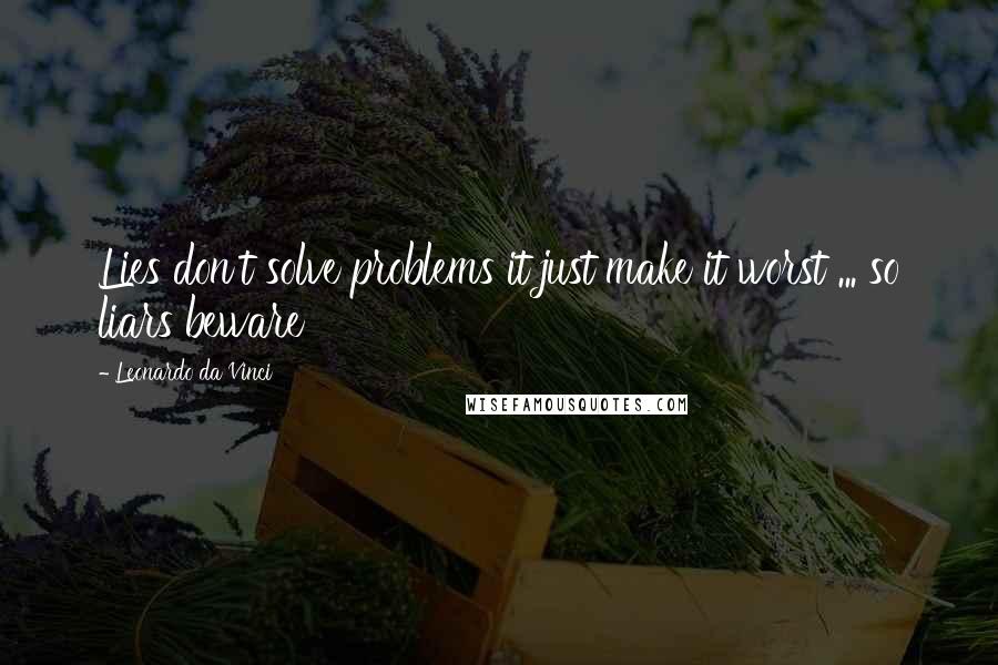 Leonardo Da Vinci Quotes: Lies don't solve problems it just make it worst ... so liars beware