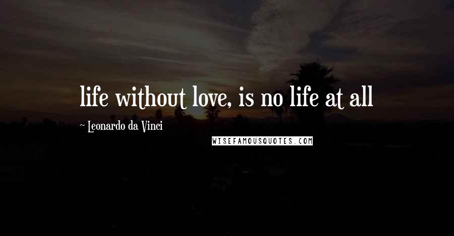 Leonardo Da Vinci Quotes: life without love, is no life at all