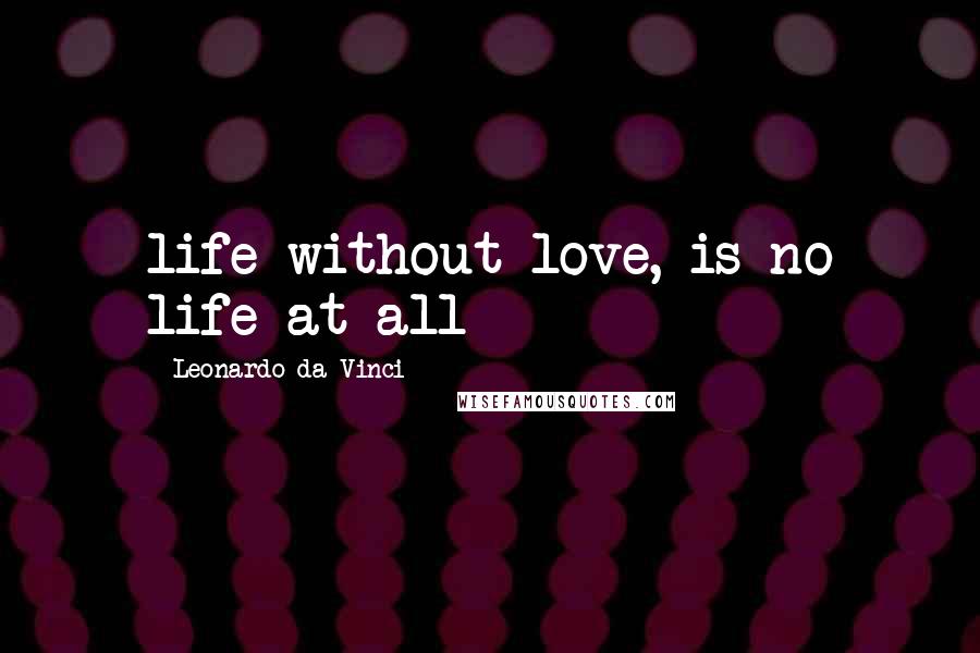 Leonardo Da Vinci Quotes: life without love, is no life at all