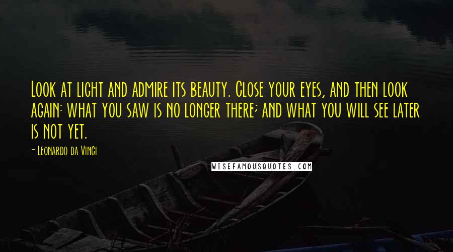 Leonardo Da Vinci Quotes: Look at light and admire its beauty. Close your eyes, and then look again: what you saw is no longer there; and what you will see later is not yet.