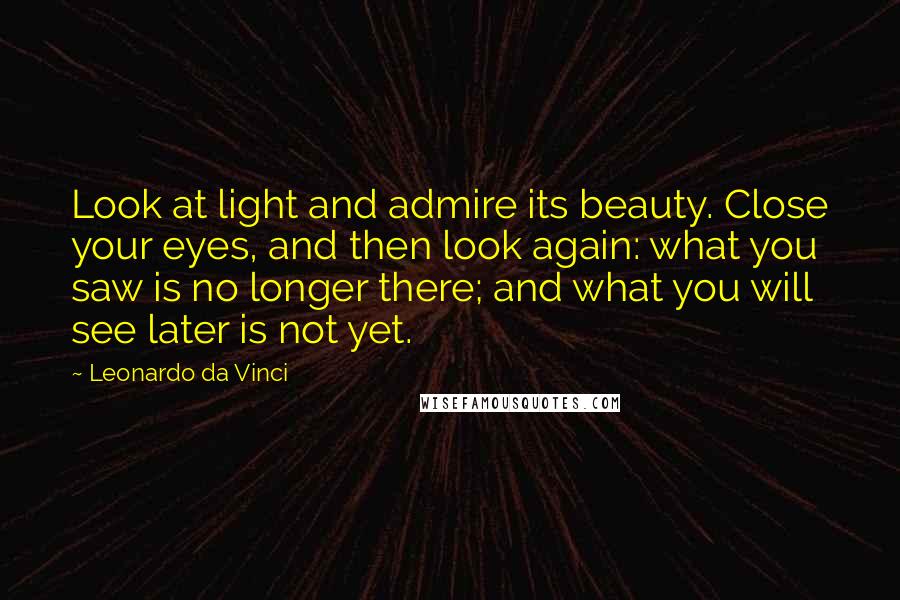 Leonardo Da Vinci Quotes: Look at light and admire its beauty. Close your eyes, and then look again: what you saw is no longer there; and what you will see later is not yet.