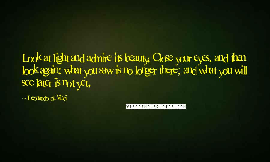 Leonardo Da Vinci Quotes: Look at light and admire its beauty. Close your eyes, and then look again: what you saw is no longer there; and what you will see later is not yet.