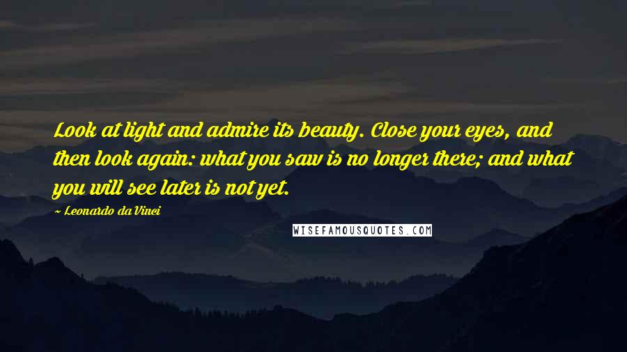 Leonardo Da Vinci Quotes: Look at light and admire its beauty. Close your eyes, and then look again: what you saw is no longer there; and what you will see later is not yet.