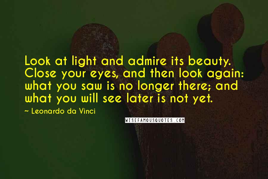 Leonardo Da Vinci Quotes: Look at light and admire its beauty. Close your eyes, and then look again: what you saw is no longer there; and what you will see later is not yet.