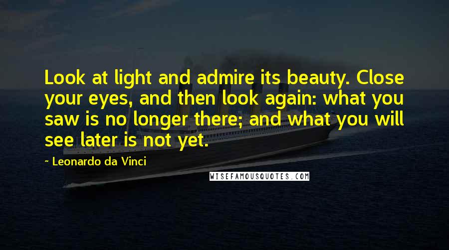 Leonardo Da Vinci Quotes: Look at light and admire its beauty. Close your eyes, and then look again: what you saw is no longer there; and what you will see later is not yet.