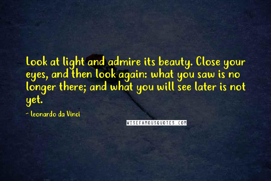 Leonardo Da Vinci Quotes: Look at light and admire its beauty. Close your eyes, and then look again: what you saw is no longer there; and what you will see later is not yet.