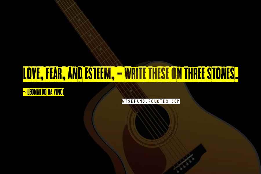 Leonardo Da Vinci Quotes: Love, Fear, and Esteem, - Write these on three stones.