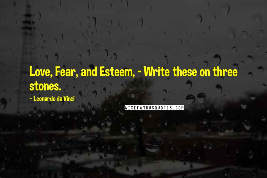 Leonardo Da Vinci Quotes: Love, Fear, and Esteem, - Write these on three stones.