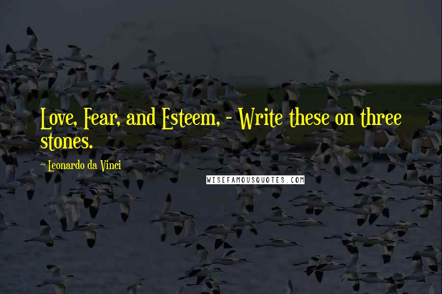 Leonardo Da Vinci Quotes: Love, Fear, and Esteem, - Write these on three stones.