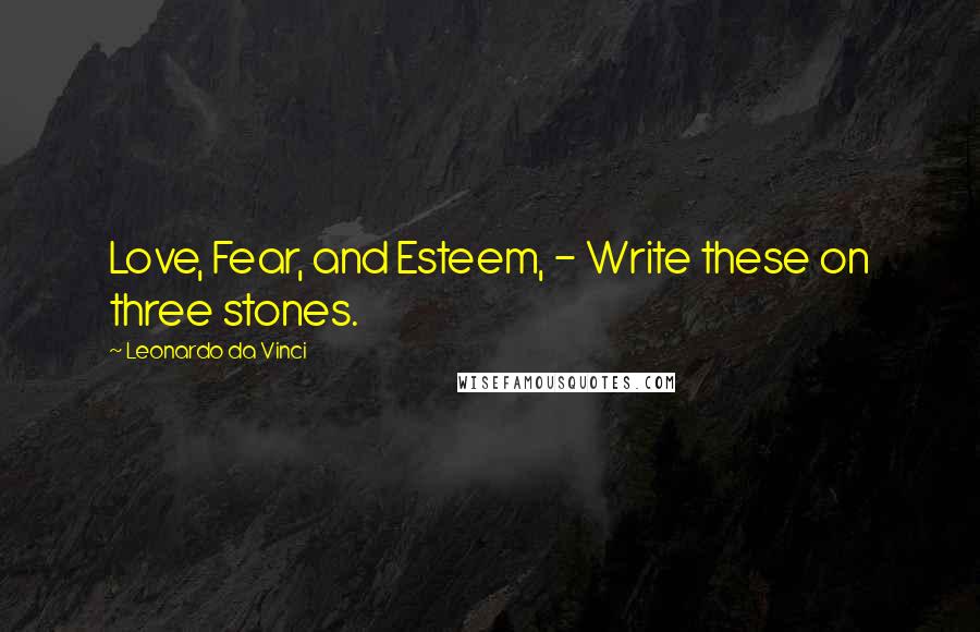 Leonardo Da Vinci Quotes: Love, Fear, and Esteem, - Write these on three stones.