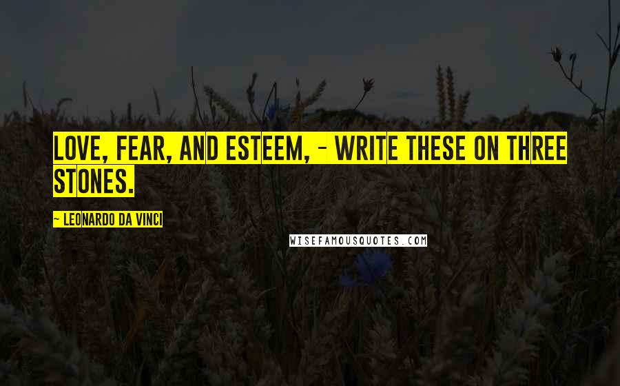 Leonardo Da Vinci Quotes: Love, Fear, and Esteem, - Write these on three stones.