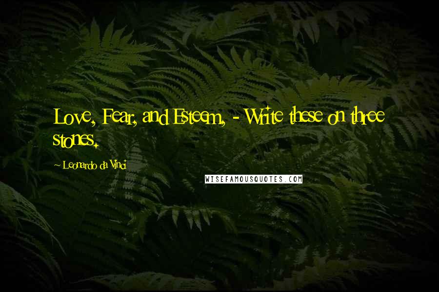 Leonardo Da Vinci Quotes: Love, Fear, and Esteem, - Write these on three stones.