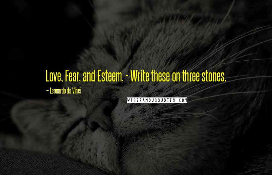 Leonardo Da Vinci Quotes: Love, Fear, and Esteem, - Write these on three stones.