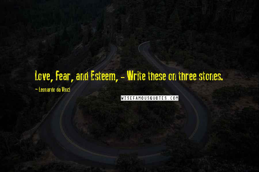 Leonardo Da Vinci Quotes: Love, Fear, and Esteem, - Write these on three stones.