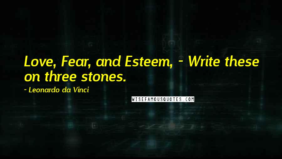 Leonardo Da Vinci Quotes: Love, Fear, and Esteem, - Write these on three stones.