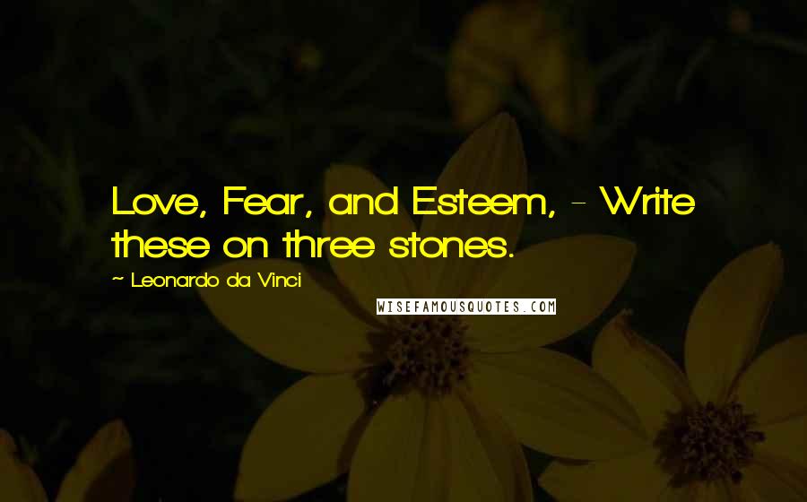 Leonardo Da Vinci Quotes: Love, Fear, and Esteem, - Write these on three stones.