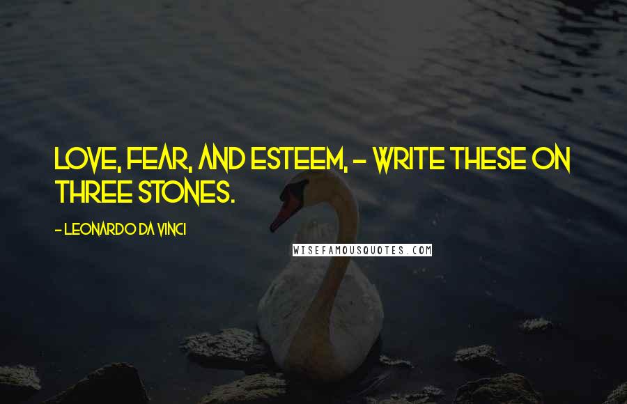 Leonardo Da Vinci Quotes: Love, Fear, and Esteem, - Write these on three stones.