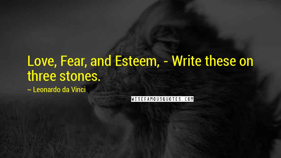 Leonardo Da Vinci Quotes: Love, Fear, and Esteem, - Write these on three stones.