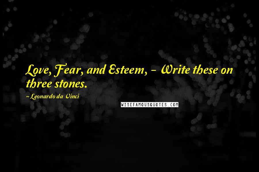 Leonardo Da Vinci Quotes: Love, Fear, and Esteem, - Write these on three stones.