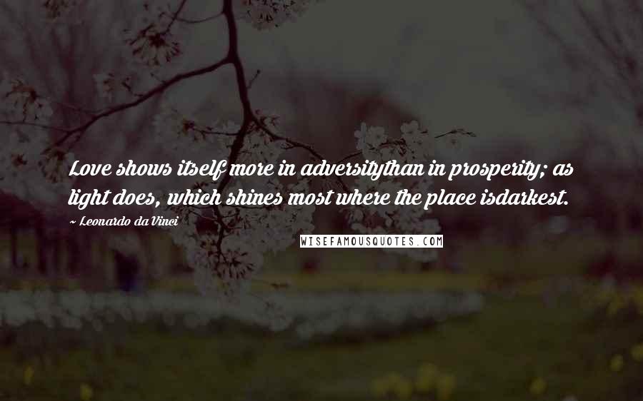 Leonardo Da Vinci Quotes: Love shows itself more in adversitythan in prosperity; as light does, which shines most where the place isdarkest.