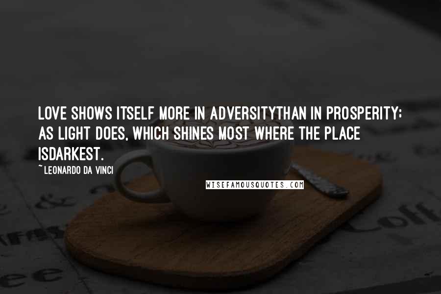 Leonardo Da Vinci Quotes: Love shows itself more in adversitythan in prosperity; as light does, which shines most where the place isdarkest.