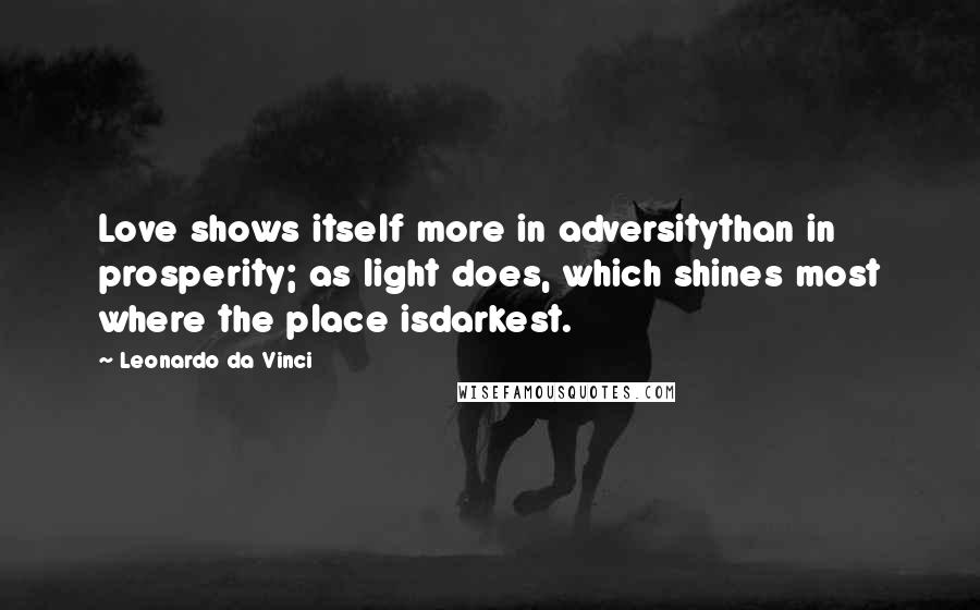 Leonardo Da Vinci Quotes: Love shows itself more in adversitythan in prosperity; as light does, which shines most where the place isdarkest.