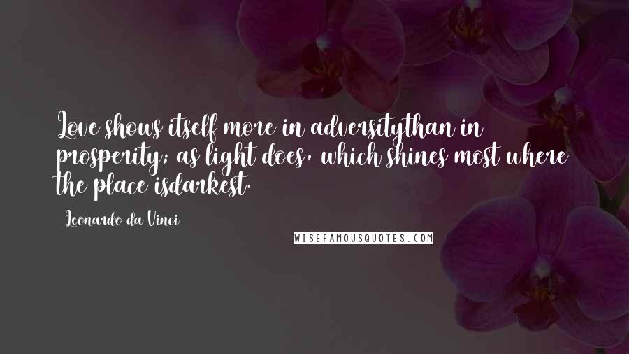 Leonardo Da Vinci Quotes: Love shows itself more in adversitythan in prosperity; as light does, which shines most where the place isdarkest.