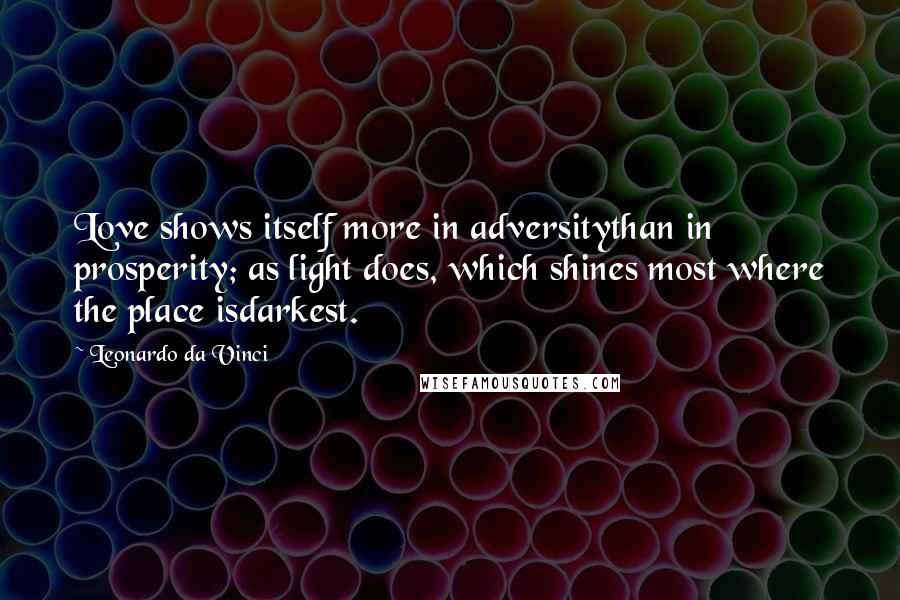 Leonardo Da Vinci Quotes: Love shows itself more in adversitythan in prosperity; as light does, which shines most where the place isdarkest.