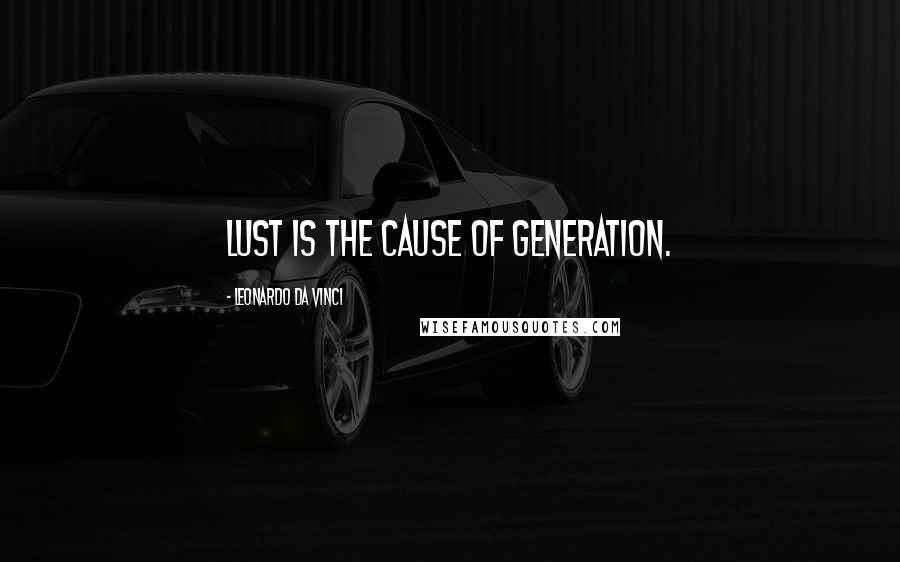 Leonardo Da Vinci Quotes: Lust is the cause of generation.