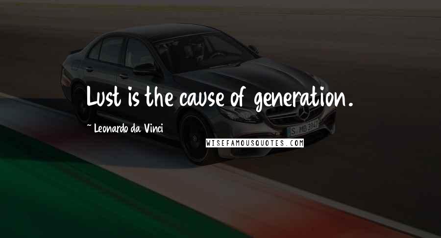 Leonardo Da Vinci Quotes: Lust is the cause of generation.