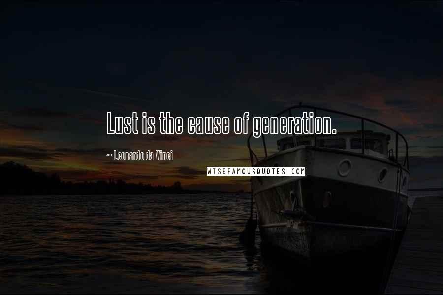 Leonardo Da Vinci Quotes: Lust is the cause of generation.