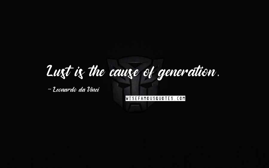 Leonardo Da Vinci Quotes: Lust is the cause of generation.