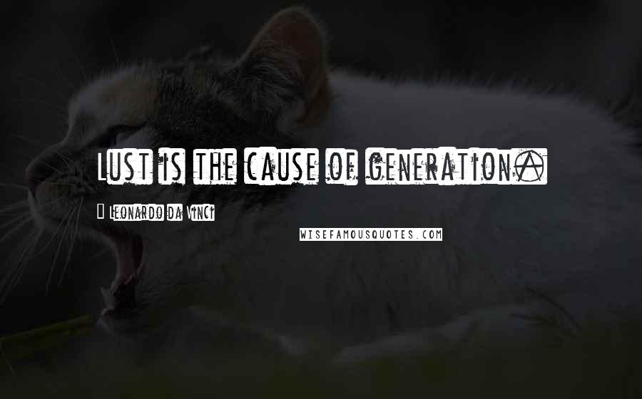 Leonardo Da Vinci Quotes: Lust is the cause of generation.