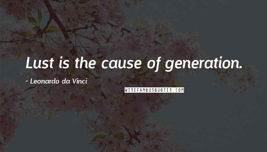 Leonardo Da Vinci Quotes: Lust is the cause of generation.