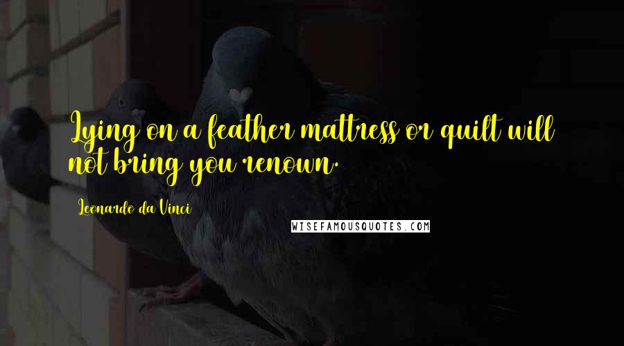 Leonardo Da Vinci Quotes: Lying on a feather mattress or quilt will not bring you renown.