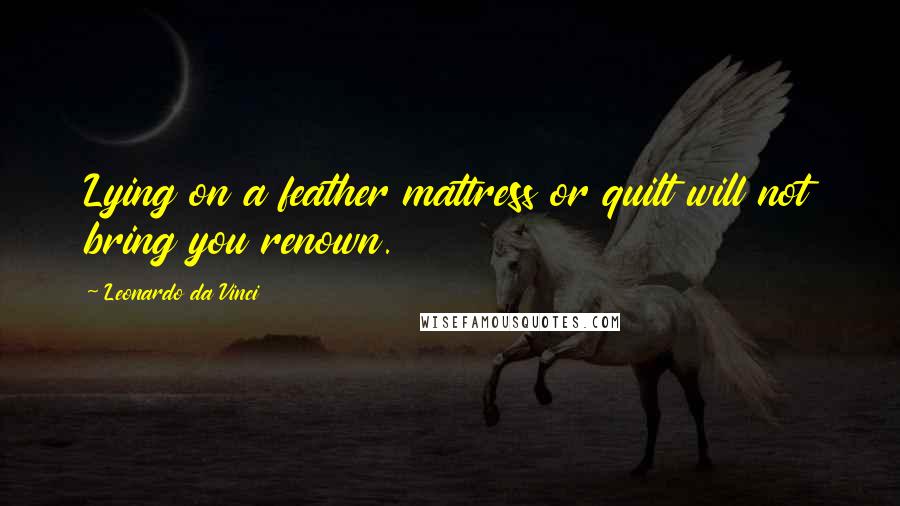 Leonardo Da Vinci Quotes: Lying on a feather mattress or quilt will not bring you renown.