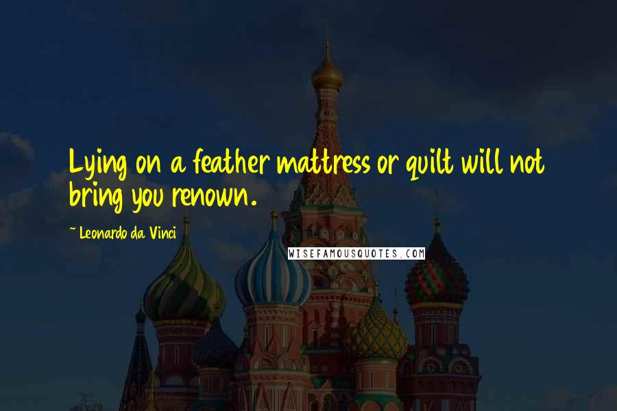 Leonardo Da Vinci Quotes: Lying on a feather mattress or quilt will not bring you renown.