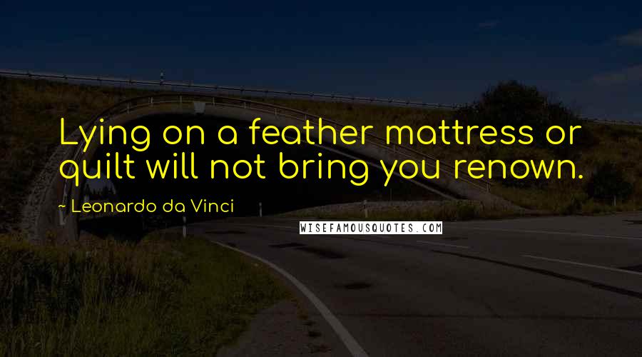 Leonardo Da Vinci Quotes: Lying on a feather mattress or quilt will not bring you renown.