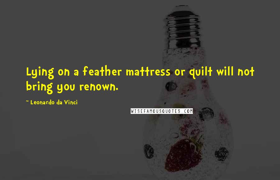 Leonardo Da Vinci Quotes: Lying on a feather mattress or quilt will not bring you renown.