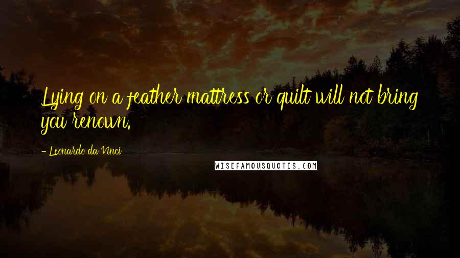 Leonardo Da Vinci Quotes: Lying on a feather mattress or quilt will not bring you renown.