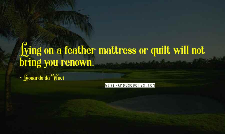 Leonardo Da Vinci Quotes: Lying on a feather mattress or quilt will not bring you renown.